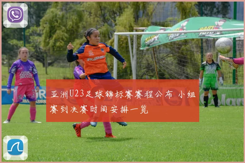 亚洲U23足球锦标赛赛程公布 小组赛到决赛时间安排一览