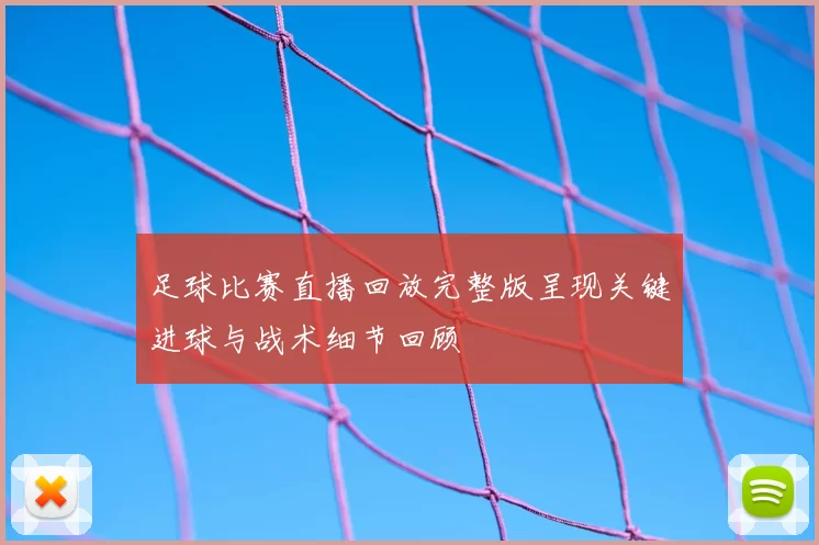 足球比赛直播回放完整版呈现关键进球与战术细节回顾