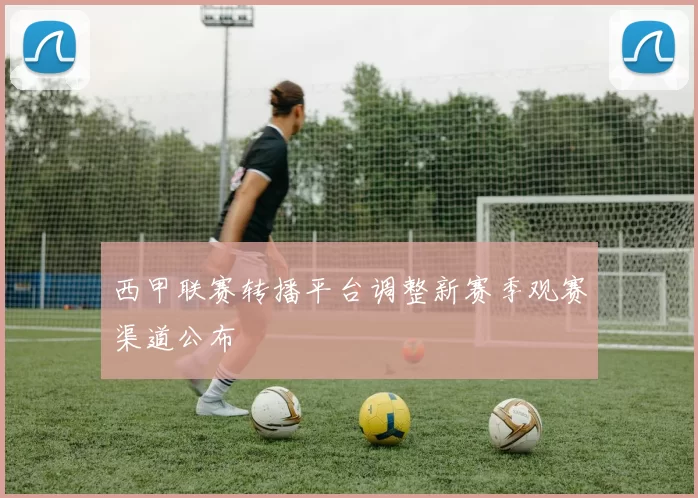 西甲联赛转播平台调整新赛季观赛渠道公布
