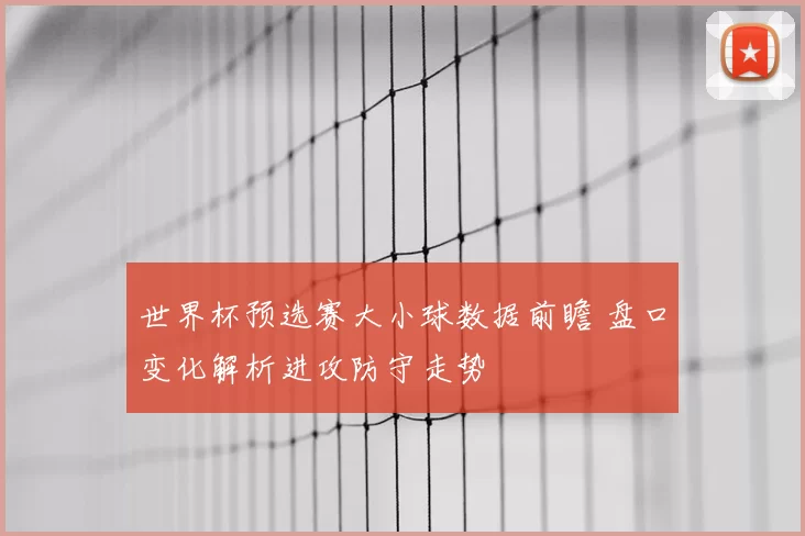 世界杯预选赛大小球数据前瞻 盘口变化解析进攻防守走势