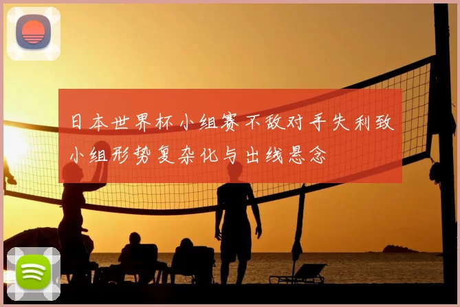 日本世界杯小组赛不敌对手失利致小组形势复杂化与出线悬念