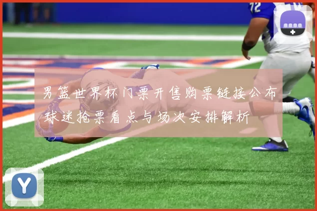 男篮世界杯门票开售购票链接公布 球迷抢票看点与场次安排解析