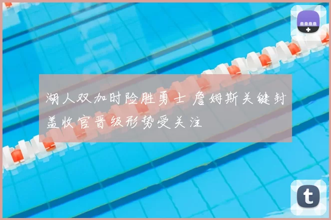 湖人双加时险胜勇士 詹姆斯关键封盖收官晋级形势受关注