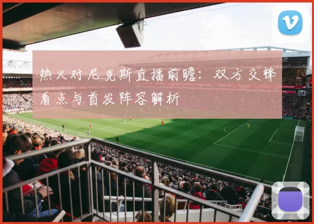 热火对尼克斯直播前瞻：双方交锋看点与首发阵容解析