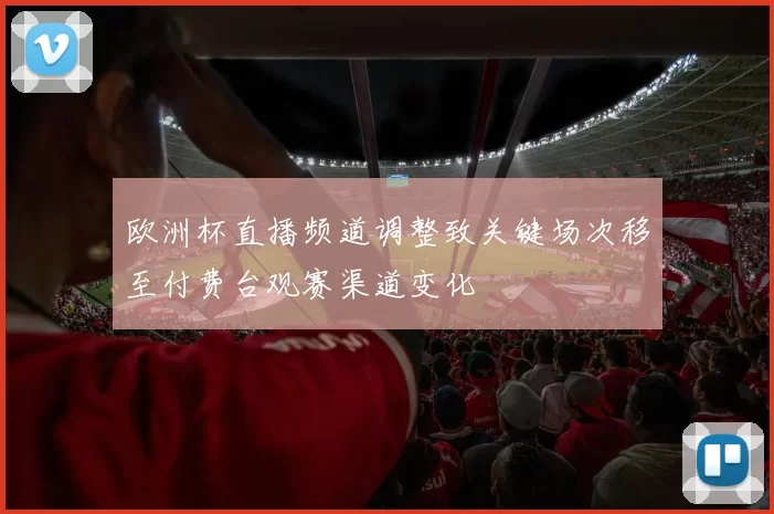 欧洲杯直播频道调整致关键场次移至付费台观赛渠道变化