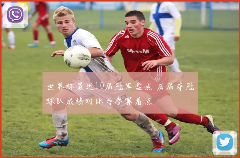 世界杯最近10届冠军盘点 历届夺冠球队成绩对比与参赛看点