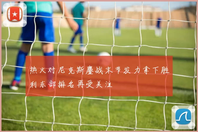 热火对尼克斯鏖战末节发力拿下胜利东部排名再受关注