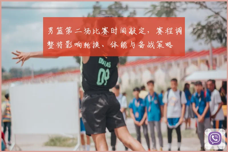 男篮第二场比赛时间敲定，赛程调整将影响轮换、体能与备战策略