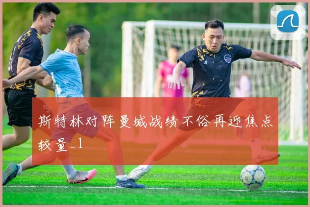 斯特林对阵曼城战绩不俗再迎焦点较量_1