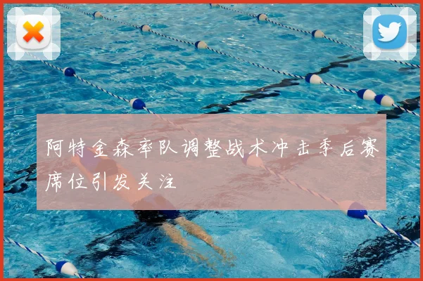 阿特金森率队调整战术冲击季后赛席位引发关注