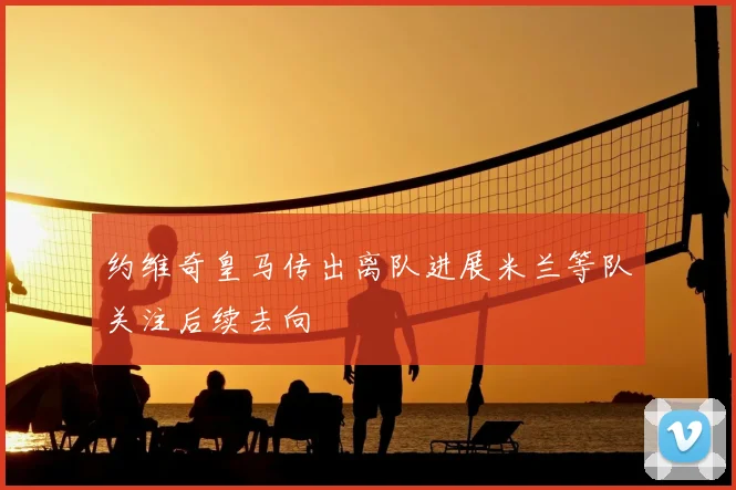 约维奇皇马传出离队进展米兰等队关注后续去向