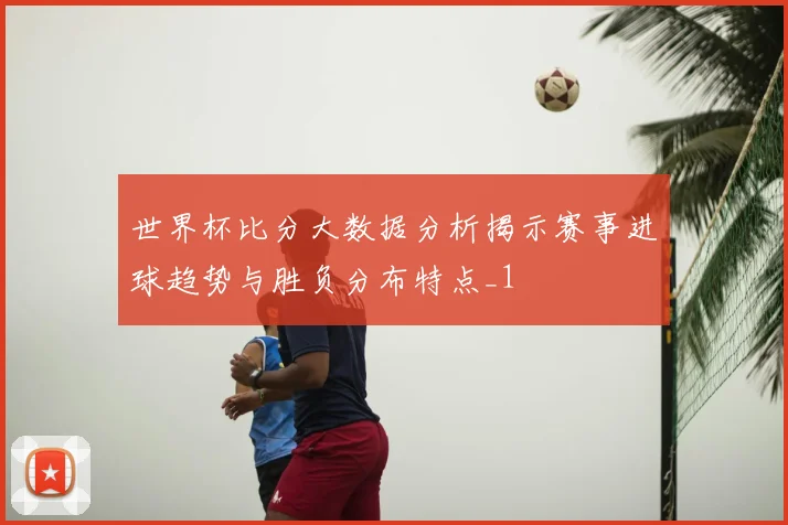 世界杯比分大数据分析揭示赛事进球趋势与胜负分布特点_1