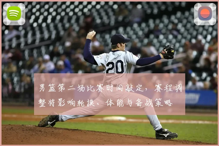 男篮第二场比赛时间敲定，赛程调整将影响轮换、体能与备战策略