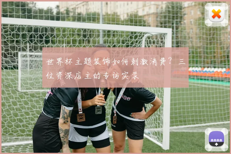 世界杯主题装饰如何刺激消费?三位资深店主的专访实录
