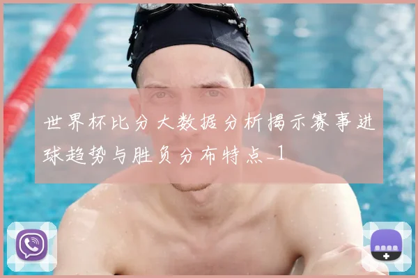 世界杯比分大数据分析揭示赛事进球趋势与胜负分布特点_1
