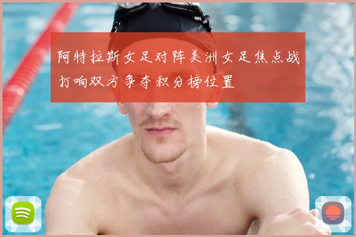 阿特拉斯女足对阵美洲女足焦点战打响双方争夺积分榜位置