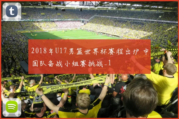 2018年U17男篮世界杯赛程出炉 中国队备战小组赛挑战_1