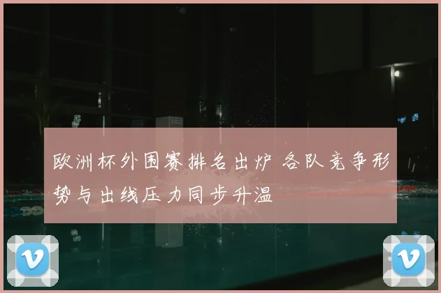 欧洲杯外围赛排名出炉 各队竞争形势与出线压力同步升温