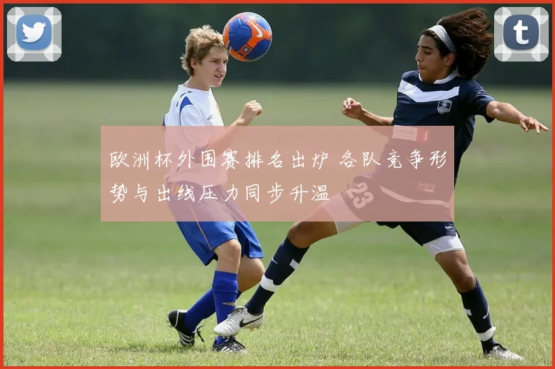 欧洲杯外围赛排名出炉 各队竞争形势与出线压力同步升温