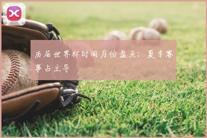 历届世界杯时间月份盘点：夏季赛事占主导