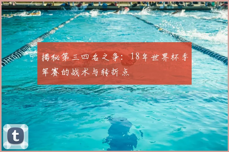 揭秘第三四名之争:18年世界杯季军赛的战术与转折点