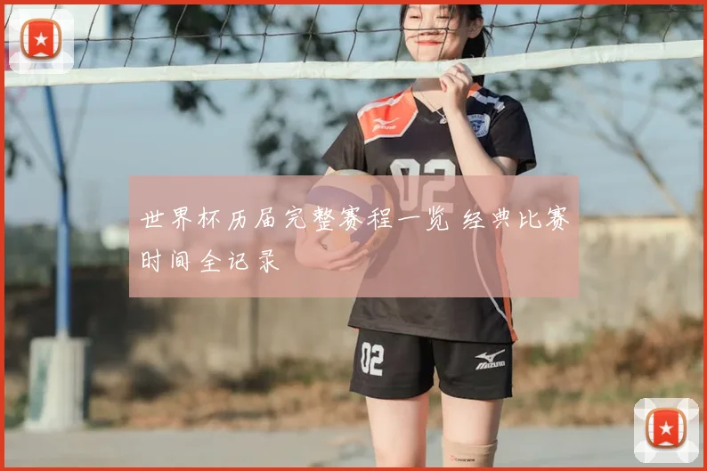 世界杯历届完整赛程一览 经典比赛时间全记录