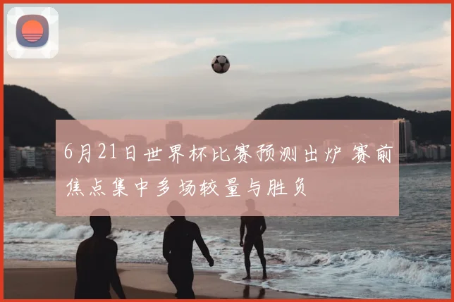 6月21日世界杯比赛预测出炉 赛前焦点集中多场较量与胜负