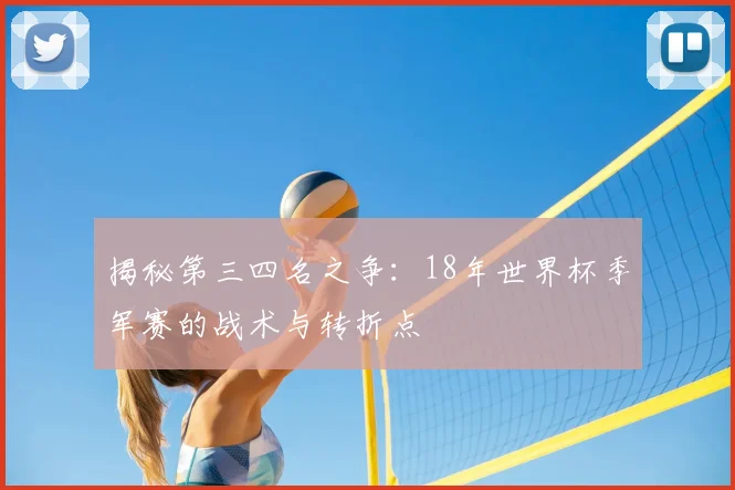 揭秘第三四名之争:18年世界杯季军赛的战术与转折点
